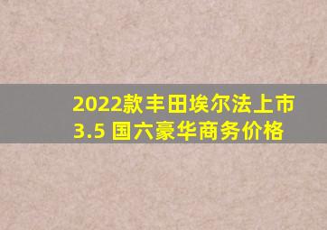 2022款丰田埃尔法上市3.5 国六豪华商务价格